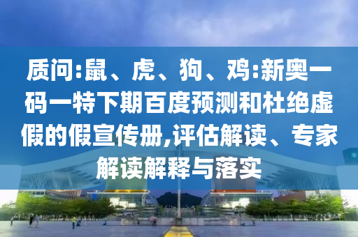 质问:鼠、虎、狗、鸡:新奥一码一特下期百度预测和杜绝虚假的假宣传册,评估解读、专家解读解释与落实