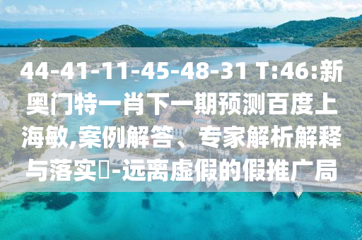 44-41-11-45-48-31 T:46:新奥门特一肖下一期预测百度上海敏,案例解答、专家解析解释与落实​-远离虚假的假推广局