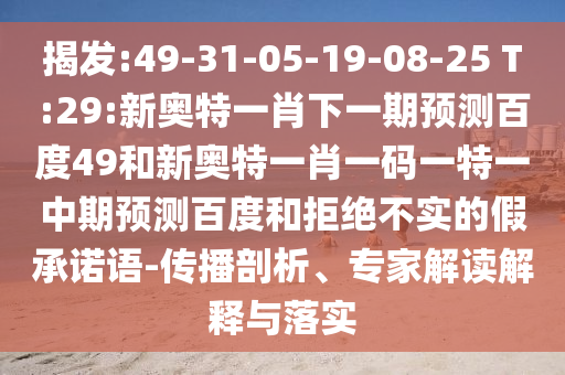 揭发:49-31-05-19-08-25 T:29:新奥特一肖下一期预测百度49和新奥特一肖一码一特一中期预测百度和拒绝不实的假承诺语-传播剖析、专家解读解释与落实