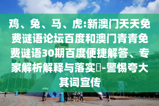 鸡、兔、马、虎:新澳门天天免费谜语论坛百度和澳门青青免费谜语30期百度便捷解答、专家解析解释与落实​-警惕夸大其词宣传