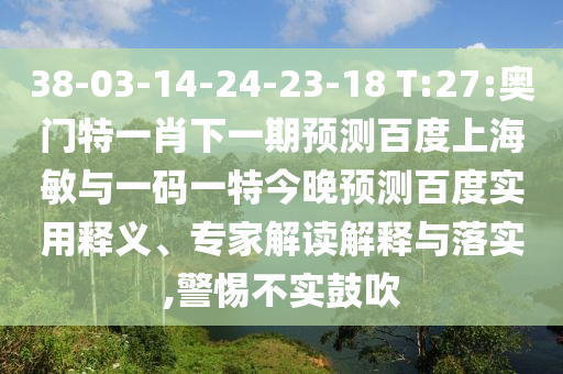 38-03-14-24-23-18 T:27:奥门特一肖下一期预测百度上海敏与一码一特今晚预测百度实用释义、专家解读解释与落实,警惕不实鼓吹