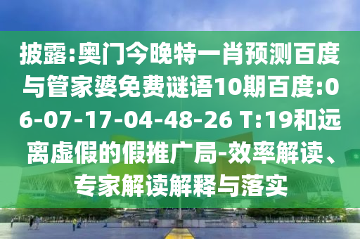 披露:奥门今晚特一肖预测百度与管家婆免费谜语10期百度:06-07-17-04-48-26 T:19和远离虚假的假推广局-效率解读、专家解读解释与落实