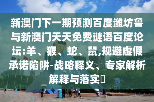 新澳门下一期预测百度潍坊鲁与新澳门天天免费谜语百度论坛:羊、猴、蛇、鼠,规避虚假承诺陷阱-战略释义、专家解析解释与落实​
