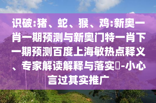 识破:猪、蛇、猴、鸡:新奥一肖一期预测与新奥门特一肖下一期预测百度上海敏热点释义、专家解读解释与落实​-小心言过其实推广