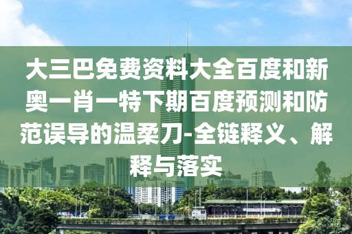 大三巴免费资料大全百度和新奥一肖一特下期百度预测和防范误导的温柔刀-全链释义、解释与落实
