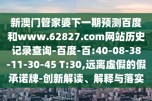 新澳门管家婆下一期预测百度和www.62827.com网站历史记录查询-百度-百:40-08-38-11-30-45 T:30,远离虚假的假承诺牌-创新解读、解释与落实