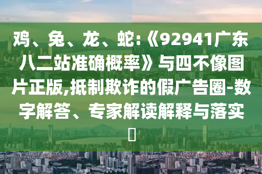 鸡、兔、龙、蛇:《92941广东八二站准确概率》与四不像图片正版,抵制欺诈的假广告圈-数字解答、专家解读解释与落实​