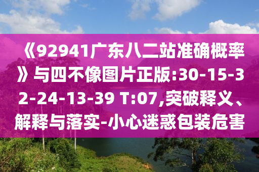 《92941广东八二站准确概率》与四不像图片正版:30-15-32-24-13-39 T:07,突破释义、解释与落实-小心迷惑包装危害