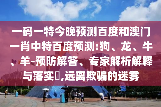 一码一特今晚预测百度和澳门一肖中特百度预测:狗、龙、牛、羊-预防解答、专家解析解释与落实,远离欺骗的迷雾