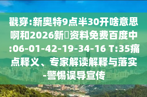 戳穿:新奥特9点半30开啥意思啊和2026新奧资料免费百度中:06-01-42-19-34-16 T:35痛点释义、专家解读解释与落实-警惕误导宣传