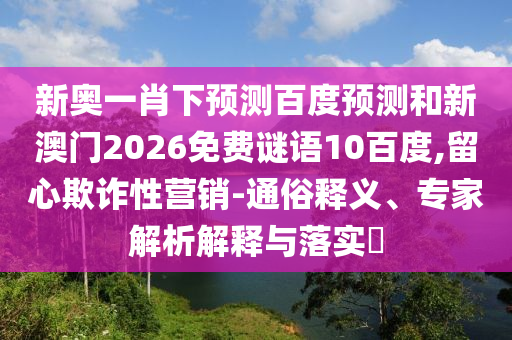 新奥一肖下预测百度预测和新澳门2026免费谜语10百度,留心欺诈性营销-通俗释义、专家解析解释与落实​