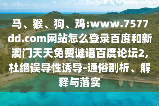 马、猴、狗、鸡:www.7577dd.com网站怎么登录百度和新澳门天天免费谜语百度论坛2,杜绝误导性诱导-通俗剖析、解释与落实