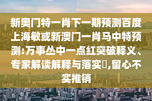 新奥门特一肖下一期预测百度上海敏或新澳门一肖马中特预测:万事丛中一点红突破释义、专家解读解释与落实​,留心不实推销