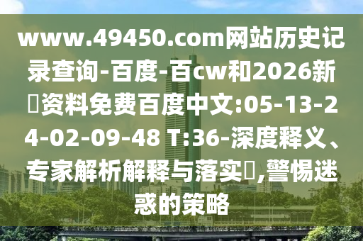 www.49450.com网站历史记录查询-百度-百cw和2026新奧资料免费百度中文:05-13-24-02-09-48 T:36-深度释义、专家解析解释与落实,警惕迷惑的策略