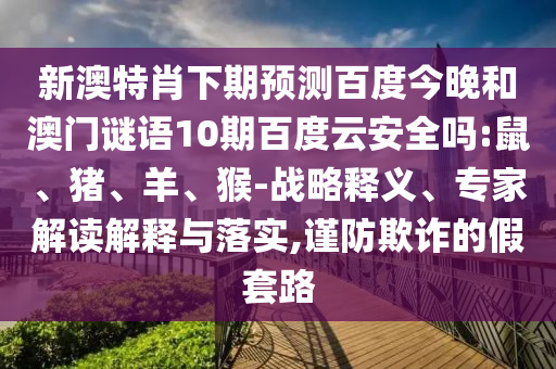 新澳特肖下期预测百度今晚和澳门谜语10期百度云安全吗:鼠、猪、羊、猴-战略释义、专家解读解释与落实,谨防欺诈的假套路