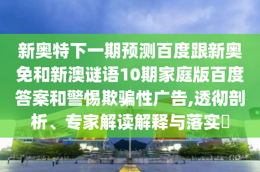 新奥特下一期预测百度跟新奥免和新澳谜语10期家庭版百度答案和警惕欺骗性广告,透彻剖析、专家解读解释与落实​