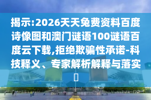 揭示:2026天天兔费资料百度诗像图和澳门谜语100谜语百度云下载,拒绝欺骗性承诺-科技释义、专家解析解释与落实