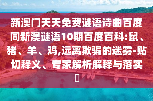 新澳门天天免费谜语诗曲百度同新澳谜语10期百度百科:鼠、猪、羊、鸡,远离欺骗的迷雾-贴切释义、专家解析解释与落实​