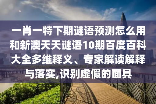 一肖一特下期谜语预测怎么用和新澳天天谜语10期百度百科大全多维释义、专家解读解释与落实,识别虚假的面具