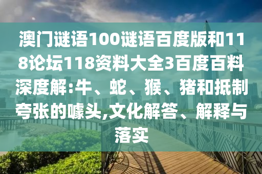 澳门谜语100谜语百度版和118论坛118资料大全3百度百料深度解:牛、蛇、猴、猪和抵制夸张的噱头,文化解答、解释与落实