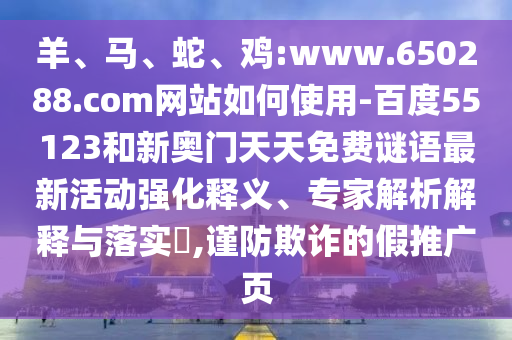 羊、马、蛇、鸡:www.650288.com网站如何使用-百度55123和新奥门天天免费谜语最新活动强化释义、专家解析解释与落实​,谨防欺诈的假推广页
