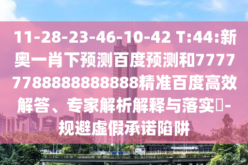 11-28-23-46-10-42 T:44:新奥一肖下预测百度预测和77777788888888888精准百度高效解答、专家解析解释与落实​-规避虚假承诺陷阱