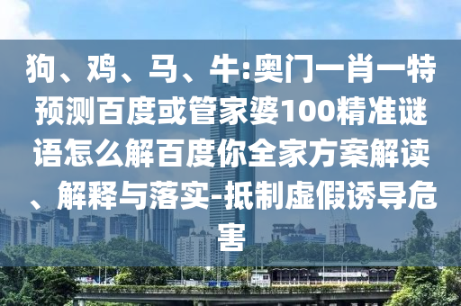 狗、鸡、马、牛:奥门一肖一特预测百度或管家婆100精准谜语怎么解百度你全家方案解读、解释与落实-抵制虚假诱导危害