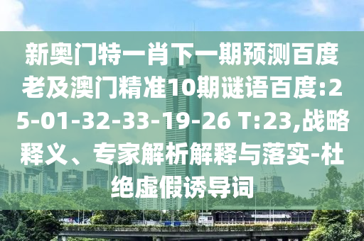 新奥门特一肖下一期预测百度老及澳门精准10期谜语百度:25-01-32-33-19-26 T:23,战略释义、专家解析解释与落实-杜绝虚假诱导词
