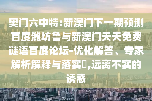 奥门六中特:新澳门下一期预测百度潍坊鲁与新澳门天天免费谜语百度论坛-优化解答、专家解析解释与落实​,远离不实的诱惑