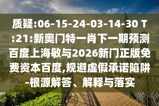 质疑:06-15-24-03-14-30 T:21:新奥门特一肖下一期预测百度上海敏与2026新门正版免费资本百度,规避虚假承诺陷阱-根源解答、解释与落实