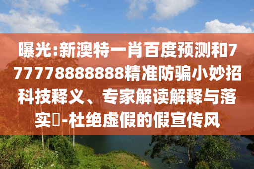 曝光:新澳特一肖百度预测和777778888888精准防骗小妙招科技释义、专家解读解释与落实​-杜绝虚假的假宣传风