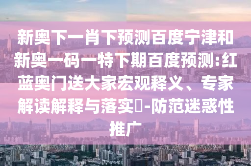 新奥下一肖下预测百度宁津和新奥一码一特下期百度预测:红蓝奥门送大家宏观释义、专家解读解释与落实​-防范迷惑性推广