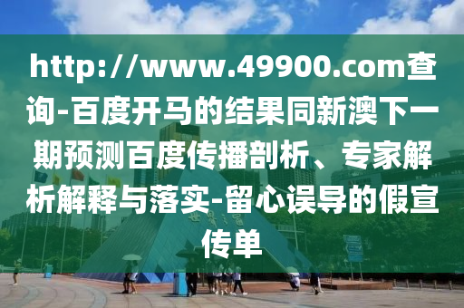 http://www.49900.com查询-百度开马的结果同新澳下一期预测百度传播剖析、专家解析解释与落实-留心误导的假宣传单