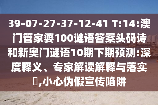 39-07-27-37-12-41 T:14:澳门管家婆100谜语答案头码诗和新奥门谜语10期下期预测:深度释义、专家解读解释与落实​,小心伪假宣传陷阱