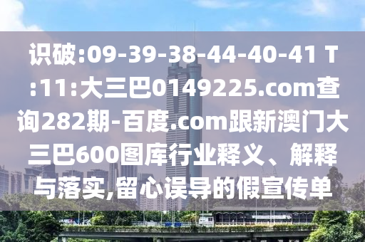 识破:09-39-38-44-40-41 T:11:大三巴0149225.com查询282期-百度.com跟新澳门大三巴600图库行业释义、解释与落实,留心误导的假宣传单
