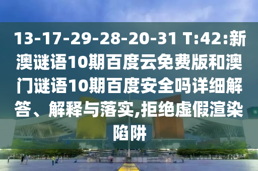 13-17-29-28-20-31 T:42:新澳谜语10期百度云免费版和澳门谜语10期百度安全吗详细解答、解释与落实,拒绝虚假渲染陷阱