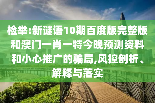 检举:新谜语10期百度版完整版和澳门一肖一特今晚预测资料和小心推广的骗局,风控剖析、解释与落实