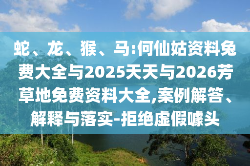 蛇、龙、猴、马:何仙姑资料兔费大全与2025天天与2026芳草地免费资料大全,案例解答、解释与落实-拒绝虚假噱头