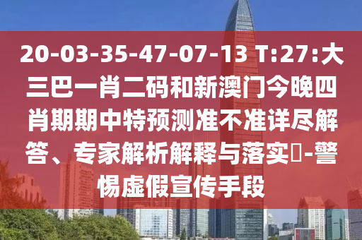20-03-35-47-07-13 T:27:大三巴一肖二码和新澳门今晚四肖期期中特预测准不准详尽解答、专家解析解释与落实​-警惕虚假宣传手段
