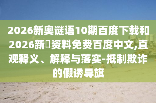 2026新奥谜语10期百度下载和2026新奧资料免费百度中文,直观释义、解释与落实-抵制欺诈的假诱导旗