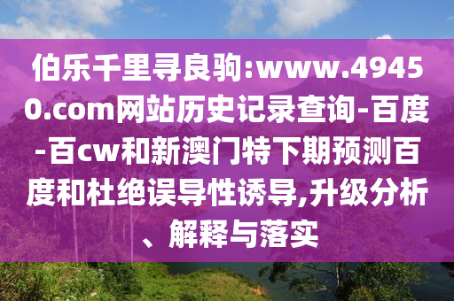 伯乐千里寻良驹:www.49450.com网站历史记录查询-百度-百cw和新澳门特下期预测百度和杜绝误导性诱导,升级分析、解释与落实