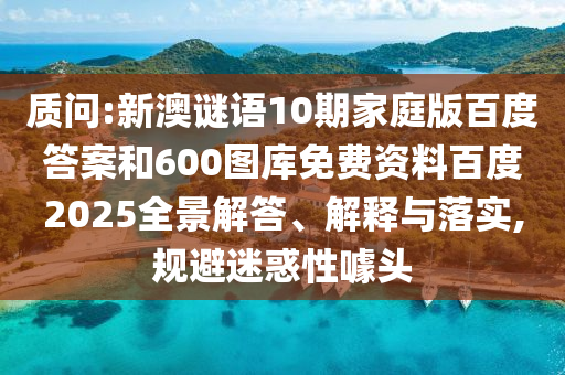 质问:新澳谜语10期家庭版百度答案和600图库免费资料百度2025全景解答、解释与落实,规避迷惑性噱头