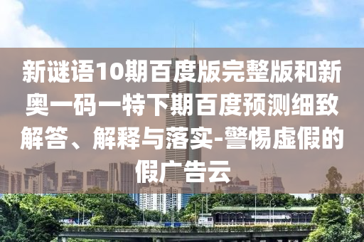 新谜语10期百度版完整版和新奥一码一特下期百度预测细致解答、解释与落实-警惕虚假的假广告云