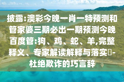 披露:澳彩今晚一肖一特预测和管家婆三期必出一期预测今晚百度管:狗、鸡、蛇、羊,完整释义、专家解读解释与落实​-杜绝欺诈的巧言辞