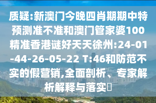 质疑:新澳门今晚四肖期期中特预测准不准和澳门管家婆100精准香港谜好天天徐州:24-01-44-26-05-22 T:46和防范不实的假营销,全面剖析、专家解析解释与落实