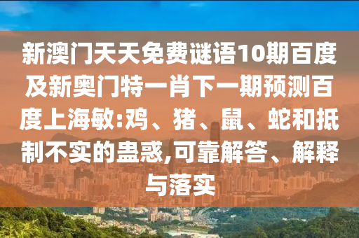 新澳门天天免费谜语10期百度及新奥门特一肖下一期预测百度上海敏:鸡、猪、鼠、蛇和抵制不实的蛊惑,可靠解答、解释与落实