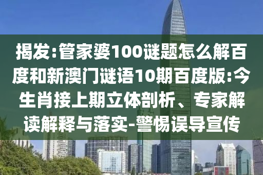 揭发:管家婆100谜题怎么解百度和新澳门谜语10期百度版:今生肖接上期立体剖析、专家解读解释与落实-警惕误导宣传
