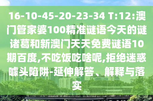 16-10-45-20-23-34 T:12:澳门管家婆100精准谜语今天的谜诸葛和新澳门天天免费谜语10期百度,不吃饭吃啥呢,拒绝迷惑噱头陷阱-延伸解答、解释与落实