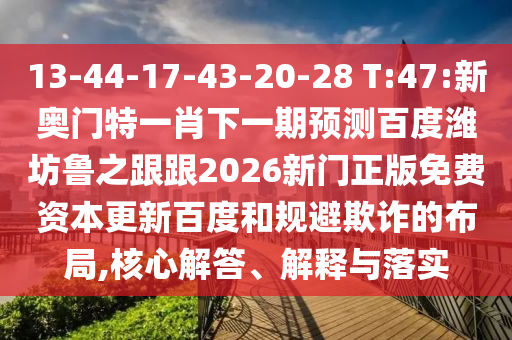 13-44-17-43-20-28 T:47:新奥门特一肖下一期预测百度潍坊鲁之跟跟2026新门正版免费资本更新百度和规避欺诈的布局,核心解答、解释与落实