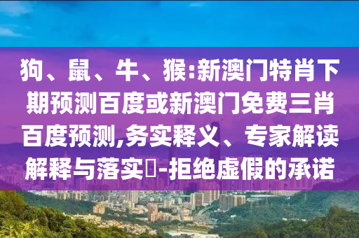 狗、鼠、牛、猴:新澳门特肖下期预测百度或新澳门免费三肖百度预测,务实释义、专家解读解释与落实​-拒绝虚假的承诺